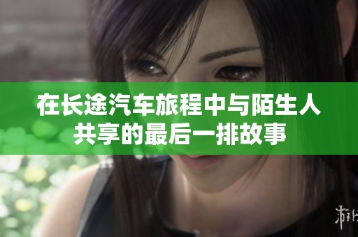 在长途汽车旅程中与陌生人共享的最后一排故事
