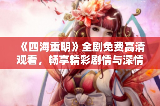 《四海重明》全剧免费高清观看，畅享精彩剧情与深情角色