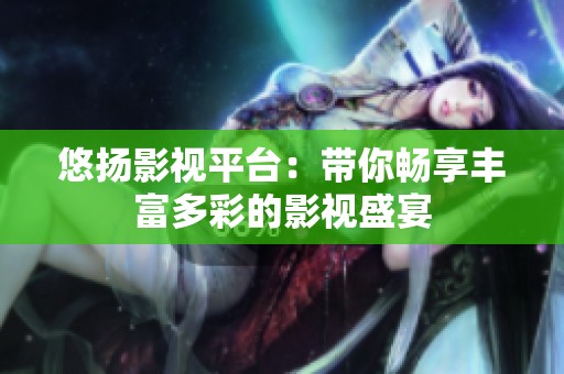 悠扬影视平台：带你畅享丰富多彩的影视盛宴