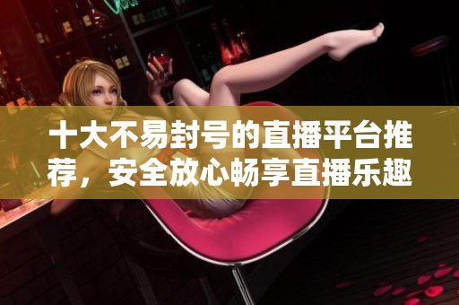 十大不易封号的直播平台推荐，安全放心畅享直播乐趣