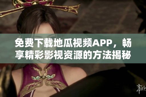 免费下载地瓜视频APP，畅享精彩影视资源的方法揭秘
