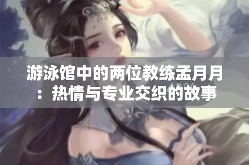 游泳馆中的两位教练孟月月：热情与专业交织的故事