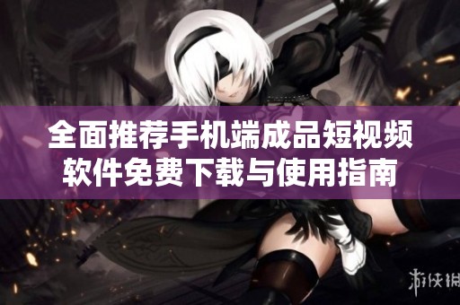 全面推荐手机端成品短视频软件免费下载与使用指南