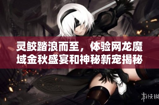 灵鲛踏浪而至，体验网龙魔域金秋盛宴和神秘新宠揭秘！
