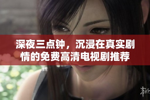 深夜三点钟，沉浸在真实剧情的免费高清电视剧推荐