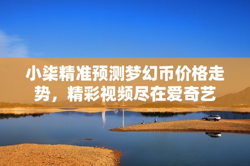 小柒精准预测梦幻币价格走势，精彩视频尽在爱奇艺