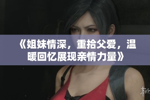 《姐妹情深，重拾父爱，温暖回忆展现亲情力量》