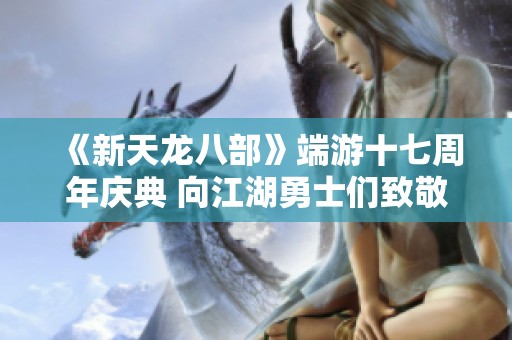 《新天龙八部》端游十七周年庆典 向江湖勇士们致敬共谱传奇之路