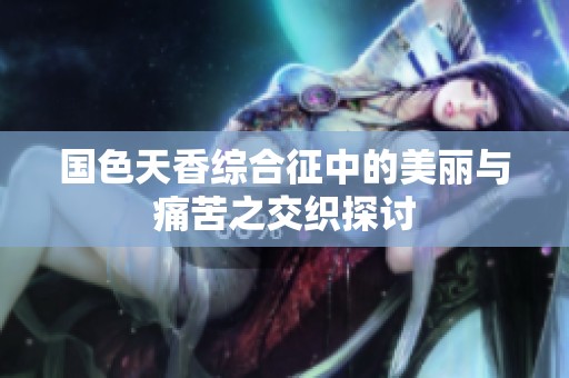 国色天香综合征中的美丽与痛苦之交织探讨