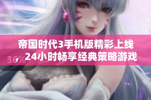 帝国时代3手机版精彩上线，24小时畅享经典策略游戏体验