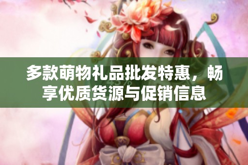 多款萌物礼品批发特惠，畅享优质货源与促销信息