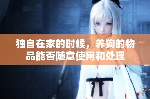 独自在家的时候，养狗的物品能否随意使用和处理