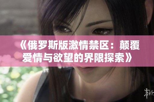 《俄罗斯版激情禁区：颠覆爱情与欲望的界限探索》