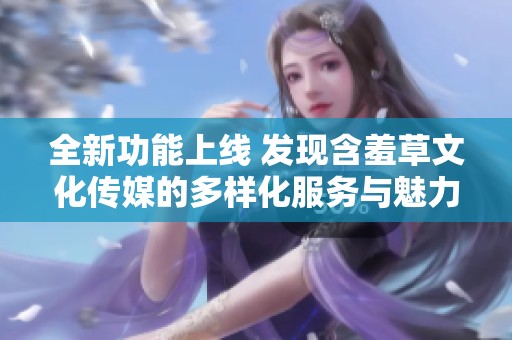 全新功能上线 发现含羞草文化传媒的多样化服务与魅力