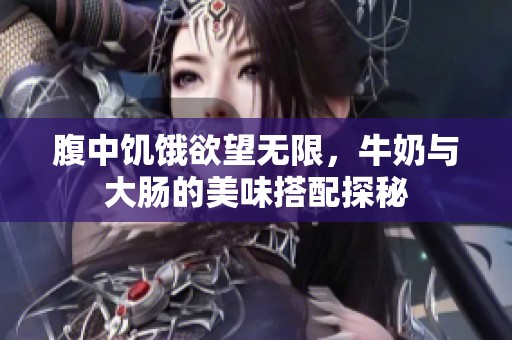 腹中饥饿欲望无限，牛奶与大肠的美味搭配探秘
