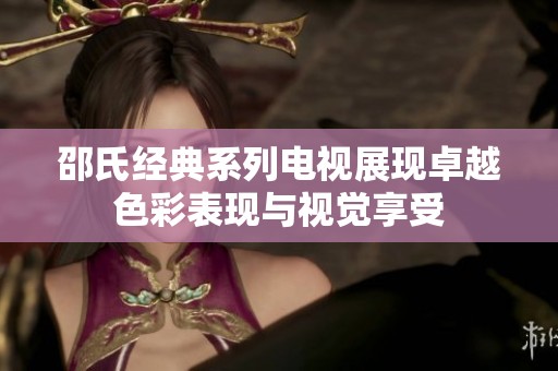 邵氏经典系列电视展现卓越色彩表现与视觉享受