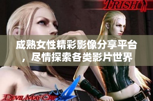 成熟女性精彩影像分享平台，尽情探索各类影片世界