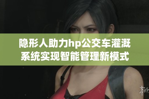 隐形人助力hp公交车灌溉系统实现智能管理新模式