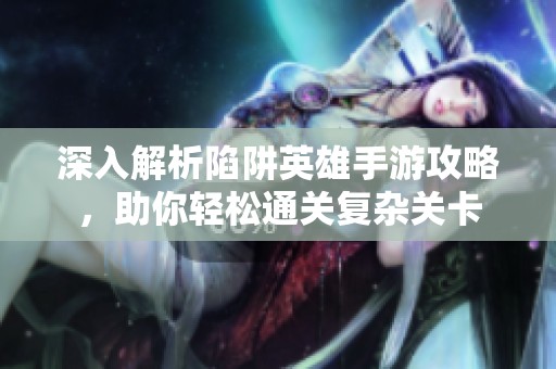 深入解析陷阱英雄手游攻略，助你轻松通关复杂关卡