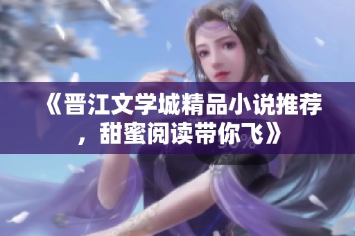 《晋江文学城精品小说推荐，甜蜜阅读带你飞》