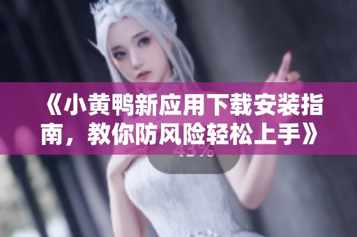 《小黄鸭新应用下载安装指南，教你防风险轻松上手》