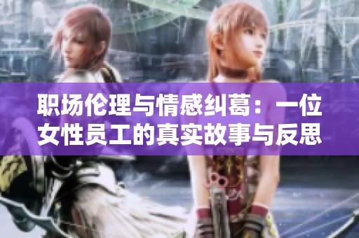 职场伦理与情感纠葛：一位女性员工的真实故事与反思