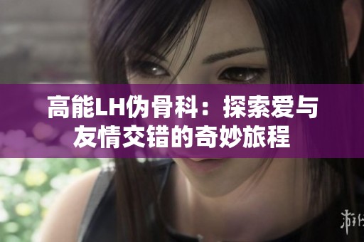 高能LH伪骨科：探索爱与友情交错的奇妙旅程