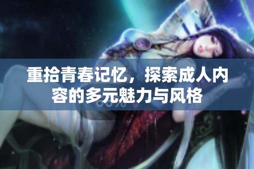 重拾青春记忆，探索成人内容的多元魅力与风格