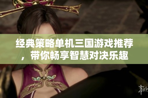 经典策略单机三国游戏推荐，带你畅享智慧对决乐趣