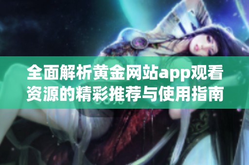 全面解析黄金网站app观看资源的精彩推荐与使用指南