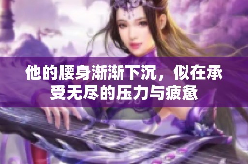 他的腰身渐渐下沉，似在承受无尽的压力与疲惫