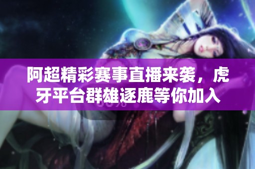 阿超精彩赛事直播来袭，虎牙平台群雄逐鹿等你加入