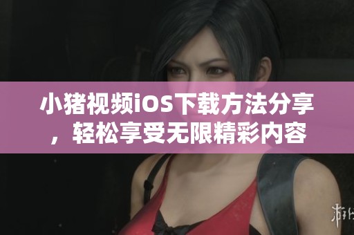 小猪视频iOS下载方法分享，轻松享受无限精彩内容