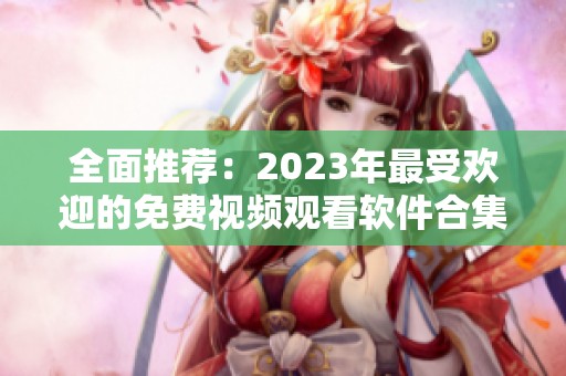 全面推荐：2023年最受欢迎的免费视频观看软件合集