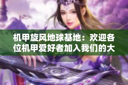 机甲旋风地球基地：欢迎各位机甲爱好者加入我们的大家庭