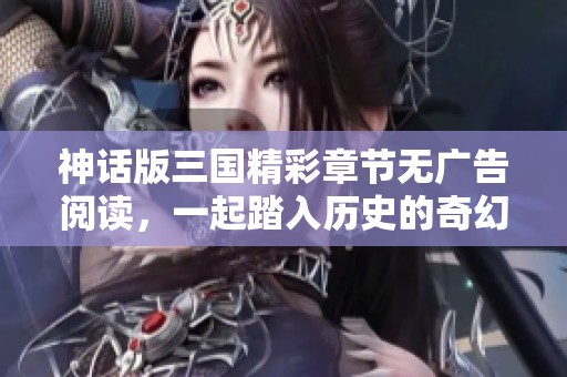 神话版三国精彩章节无广告阅读，一起踏入历史的奇幻之旅