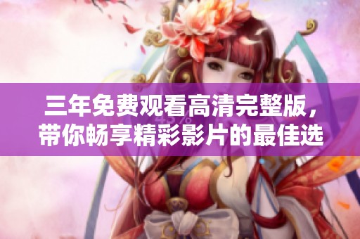 三年免费观看高清完整版，带你畅享精彩影片的最佳选择
