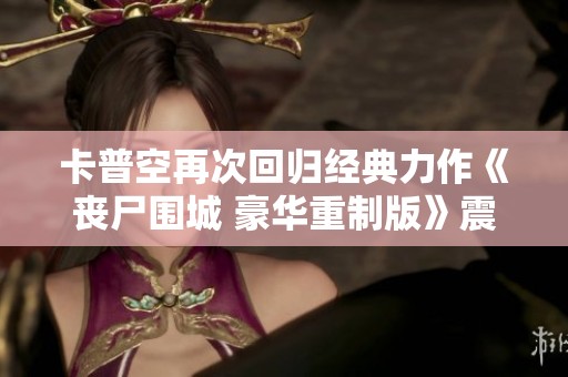 卡普空再次回归经典力作《丧尸围城 豪华重制版》震撼上线