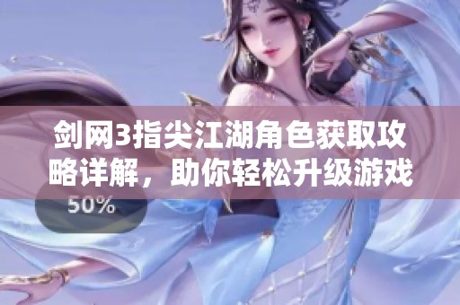 剑网3指尖江湖角色获取攻略详解，助你轻松升级游戏体验