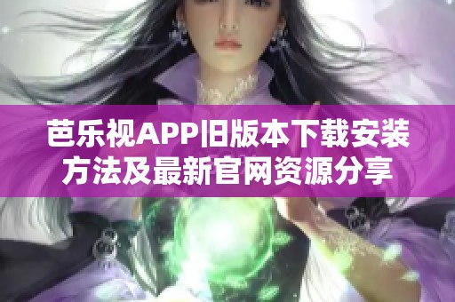 芭乐视APP旧版本下载安装方法及最新官网资源分享