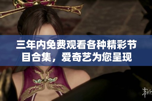 三年内免费观看各种精彩节目合集，爱奇艺为您呈现