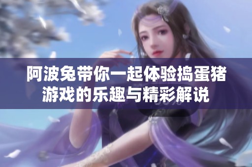 阿波兔带你一起体验捣蛋猪游戏的乐趣与精彩解说