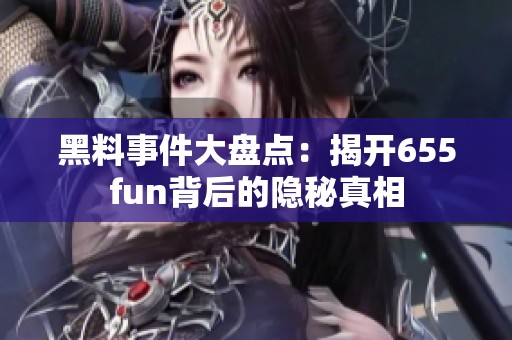 黑料事件大盘点：揭开655fun背后的隐秘真相