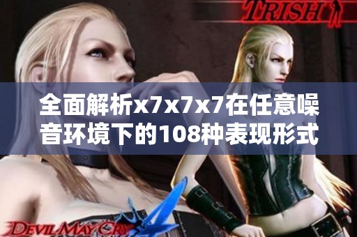 全面解析x7x7x7在任意噪音环境下的108种表现形式