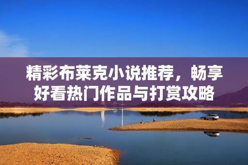 精彩布莱克小说推荐，畅享好看热门作品与打赏攻略