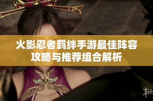 火影忍者羁绊手游最佳阵容攻略与推荐组合解析