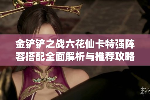 金铲铲之战六花仙卡特强阵容搭配全面解析与推荐攻略