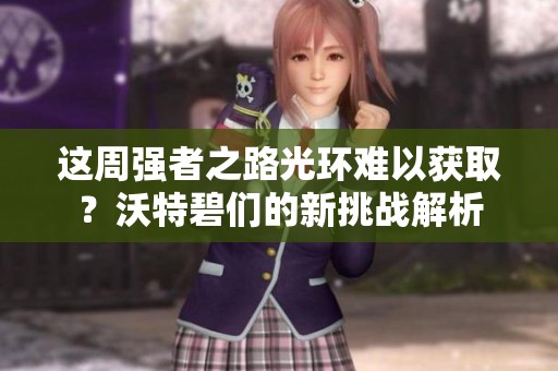 这周强者之路光环难以获取？沃特碧们的新挑战解析