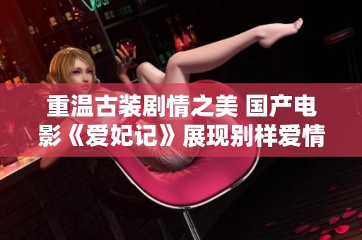 重温古装剧情之美 国产电影《爱妃记》展现别样爱情故事