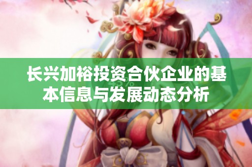 长兴加裕投资合伙企业的基本信息与发展动态分析